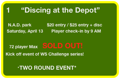 1         “Discing at the Depot” 
                                
   N.A.D. park             $20 entry / $25 entry + disc                   
  Saturday, April 13       Player check-in by 9 AM                               
                        
    72 player Max    SOLD OUT!
 Kick off event of WS Challenge series!

           *TWO ROUND EVENT*
